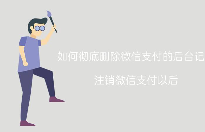 如何彻底删除微信支付的后台记录 注销微信支付以后，后台还能查到转账记录吗？